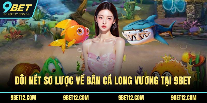 Bắn Cá Long Vương – Săn Thưởng Đỉnh Cao Cho Game Thủ 2 Đôi nét sơ lược về bắn cá long vương tại 9BET